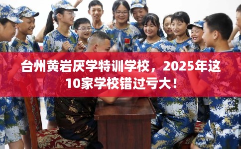 台州黄岩厌学特训学校，2025年这10家学校错过亏大！