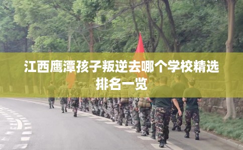 江西鹰潭孩子叛逆去哪个学校精选排名一览