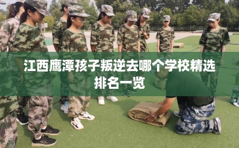 江西鹰潭孩子叛逆去哪个学校精选排名一览