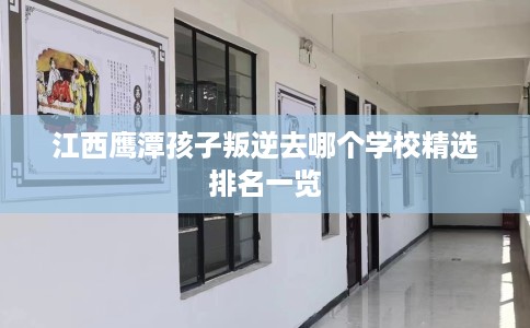 江西鹰潭孩子叛逆去哪个学校精选排名一览