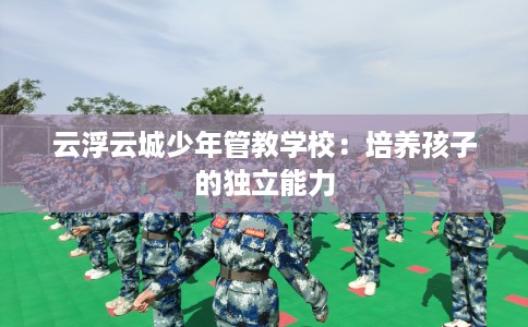 云浮云城少年管教学校：培养孩子的独立能力