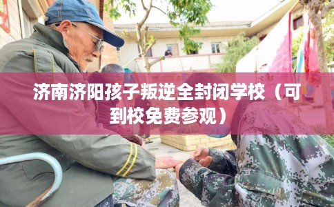 济南济阳孩子叛逆全封闭学校（可到校免费参观）