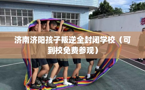 济南济阳孩子叛逆全封闭学校（可到校免费参观）