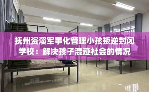 抚州资溪军事化管理小孩叛逆封闭学校：解决孩子混迹社会的情况