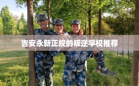 吉安永新正规的叛逆学校推荐