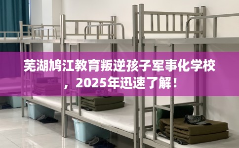 芜湖鸠江教育叛逆孩子军事化学校，2025年迅速了解！