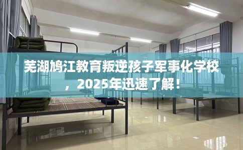 芜湖鸠江教育叛逆孩子军事化学校，2025年迅速了解！