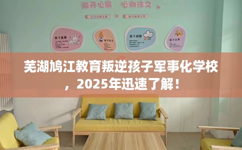 芜湖鸠江教育叛逆孩子军事化学校，2025年迅速了解！