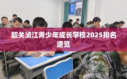 韶关浈江青少年成长学校2025排名速览