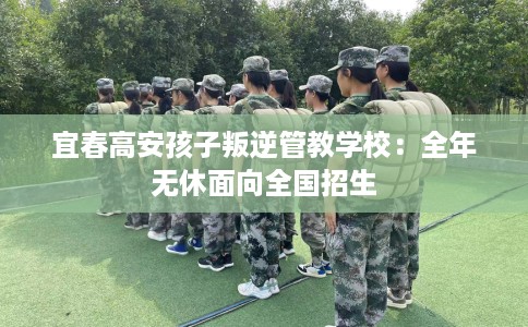 宜春高安孩子叛逆管教学校：全年无休面向全国招生