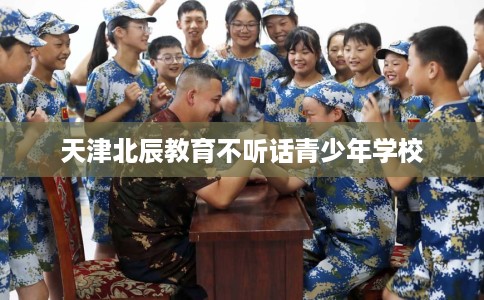 天津北辰教育不听话青少年学校