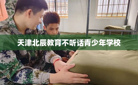 天津北辰教育不听话青少年学校