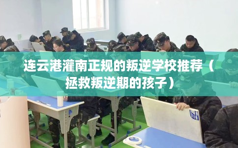 连云港灌南正规的叛逆学校推荐（拯救叛逆期的孩子）