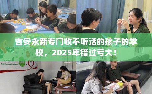 吉安永新专门收不听话的孩子的学校，2025年错过亏大！