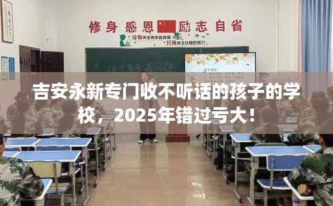 吉安永新专门收不听话的孩子的学校，2025年错过亏大！