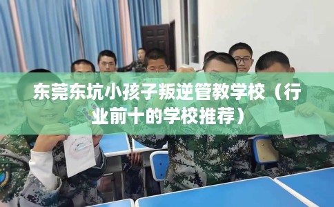 东莞东坑小孩子叛逆管教学校（行业前十的学校推荐）