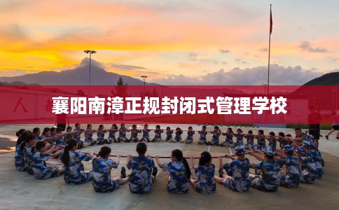 襄阳南漳正规封闭式管理学校