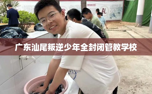 广东汕尾叛逆少年全封闭管教学校