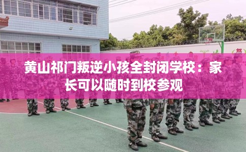 黄山祁门叛逆小孩全封闭学校：家长可以随时到校参观