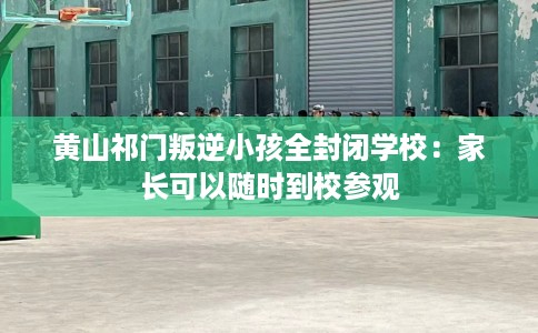黄山祁门叛逆小孩全封闭学校：家长可以随时到校参观