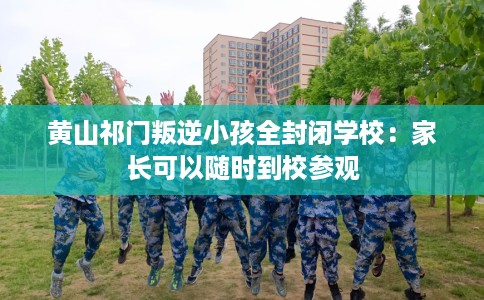 黄山祁门叛逆小孩全封闭学校：家长可以随时到校参观