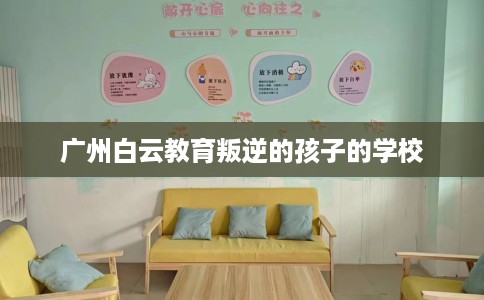 广州白云教育叛逆的孩子的学校