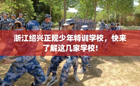 浙江绍兴正规少年特训学校，快来了解这几家学校!