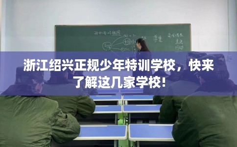 浙江绍兴正规少年特训学校，快来了解这几家学校!