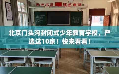 北京门头沟封闭式少年教育学校，严选这10家！快来看看！