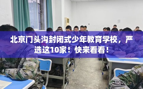 北京门头沟封闭式少年教育学校，严选这10家！快来看看！