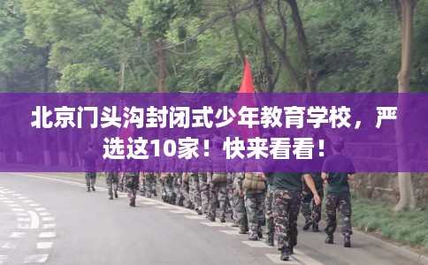 北京门头沟封闭式少年教育学校，严选这10家！快来看看！