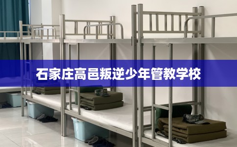 石家庄高邑叛逆少年管教学校