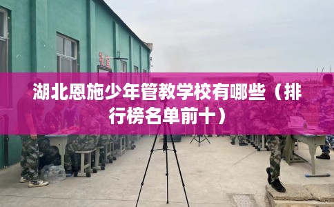 湖北恩施少年管教学校有哪些（排行榜名单前十）