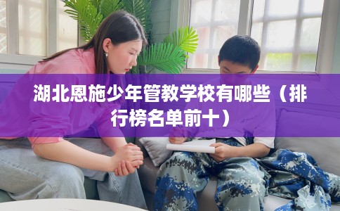 湖北恩施少年管教学校有哪些（排行榜名单前十）