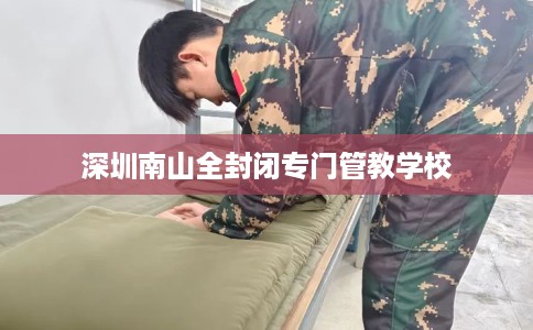 深圳南山全封闭专门管教学校