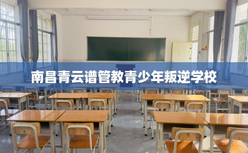 南昌青云谱管教青少年叛逆学校 南昌青云谱管教青少年叛逆学校