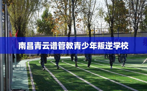 南昌青云谱管教青少年叛逆学校 南昌青云谱管教青少年叛逆学校