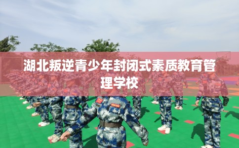 湖北叛逆青少年封闭式素质教育管理学校