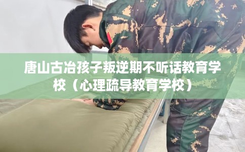 唐山古冶孩子叛逆期不听话教育学校（心理疏导教育学校）