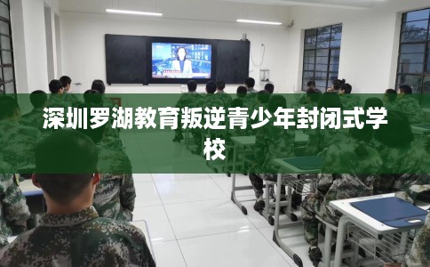 深圳罗湖教育叛逆青少年封闭式学校