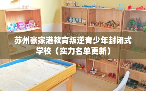 苏州张家港教育叛逆青少年封闭式学校（实力名单更新）