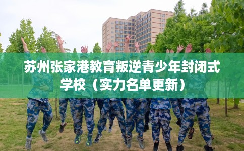 苏州张家港教育叛逆青少年封闭式学校（实力名单更新）