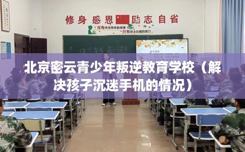 北京密云青少年叛逆教育学校（解决孩子沉迷手机的情况）