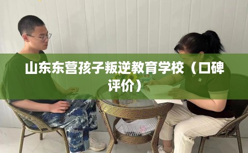 山东东营孩子叛逆教育学校(口碑评价) 山东东营孩子叛逆教育学校(口碑评价)