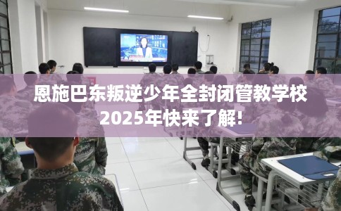 恩施巴东叛逆少年全封闭管教学校2025年快来了解!