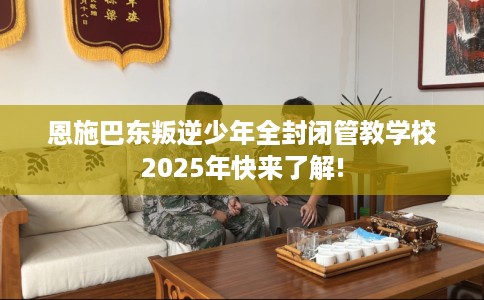 恩施巴东叛逆少年全封闭管教学校2025年快来了解!