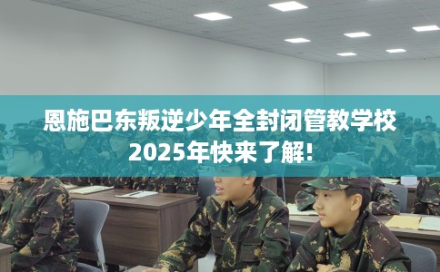 恩施巴东叛逆少年全封闭管教学校2025年快来了解!