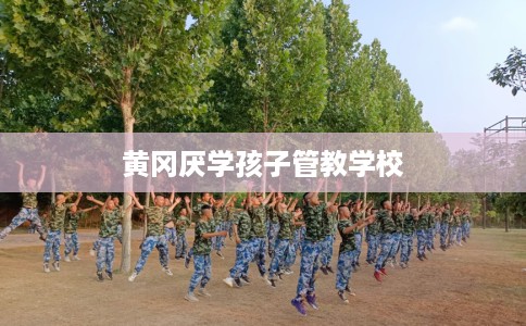 黄冈厌学孩子管教学校