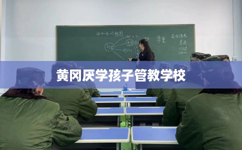 黄冈厌学孩子管教学校