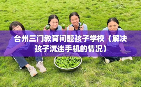 台州三门教育问题孩子学校（解决孩子沉迷手机的情况）